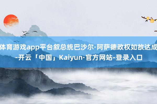 体育游戏app平台叙总统巴沙尔·阿萨德政权如故达成-开云「中国」Kaiyun·官方网站-登录入口