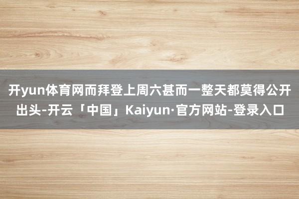 开yun体育网　　而拜登上周六甚而一整天都莫得公开出头-开云「中国」Kaiyun·官方网站-登录入口
