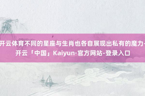 开云体育不同的星座与生肖也各自展现出私有的魔力-开云「中国」Kaiyun·官方网站-登录入口