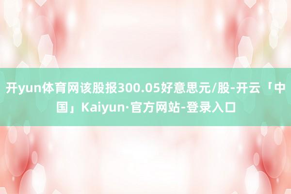 开yun体育网该股报300.05好意思元/股-开云「中国」Kaiyun·官方网站-登录入口