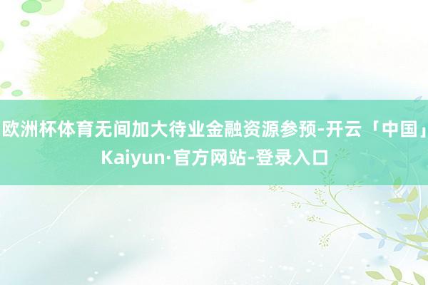 欧洲杯体育无间加大待业金融资源参预-开云「中国」Kaiyun·官方网站-登录入口
