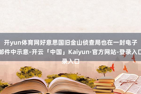 开yun体育网　　好意思国旧金山侦查局也在一封电子邮件中示意-开云「中国」Kaiyun·官方网站-登