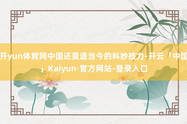 开yun体育网中国还莫适当今的科妙技力-开云「中国」Kaiyun·官方网站-登录入口