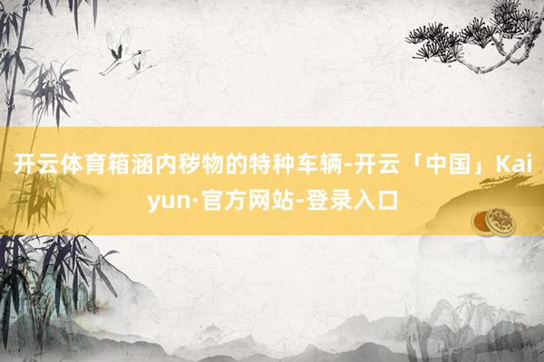 开云体育箱涵内秽物的特种车辆-开云「中国」Kaiyun·官方网站-登录入口