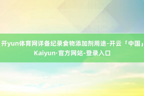 开yun体育网详备纪录食物添加剂用途-开云「中国」Kaiyun·官方网站-登录入口