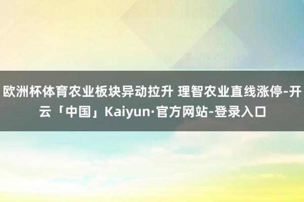 欧洲杯体育农业板块异动拉升 理智农业直线涨停-开云「中国」Kaiyun·官方网站-登录入口