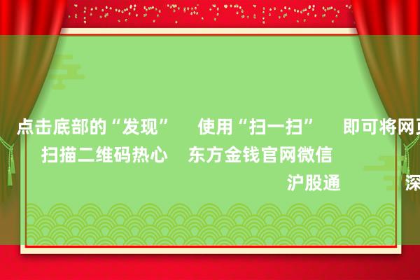 欧洲杯体育      点击底部的“发现”     使用“扫一扫”     即可将网页共享至一又友圈 