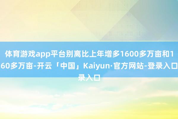 体育游戏app平台别离比上年增多1600多万亩和160多万亩-开云「中国」Kaiyun·官方网站-登