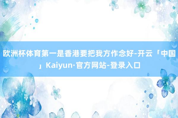 欧洲杯体育　　第一是香港要把我方作念好-开云「中国」Kaiyun·官方网站-登录入口