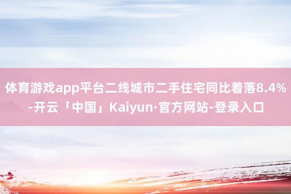 体育游戏app平台二线城市二手住宅同比着落8.4%-开云「中国」Kaiyun·官方网站-登录入口