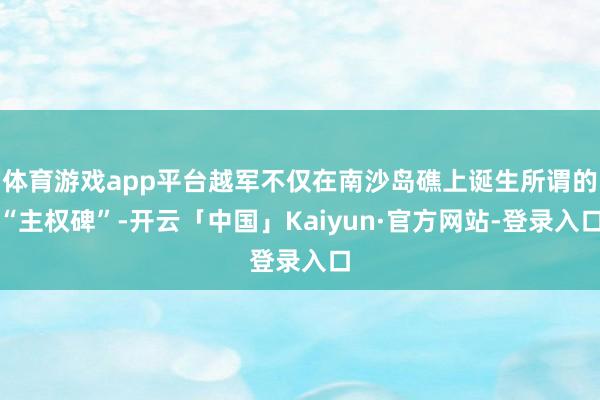 体育游戏app平台越军不仅在南沙岛礁上诞生所谓的“主权碑”-开云「中国」Kaiyun·官方网站-登录