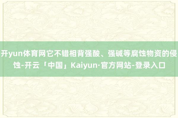 开yun体育网它不错相背强酸、强碱等腐蚀物资的侵蚀-开云「中国」Kaiyun·官方网站-登录入口