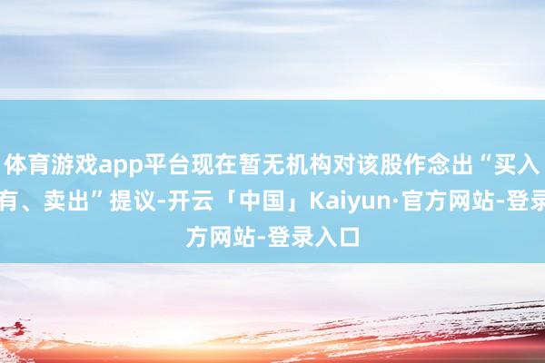 体育游戏app平台现在暂无机构对该股作念出“买入、抓有、卖出”提议-开云「中国」Kaiyun·官方网