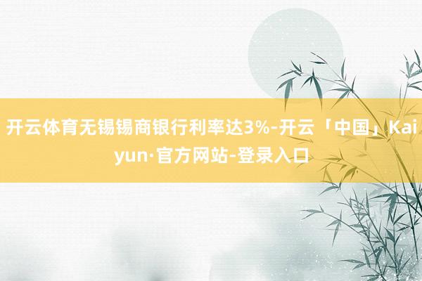 开云体育无锡锡商银行利率达3%-开云「中国」Kaiyun·官方网站-登录入口