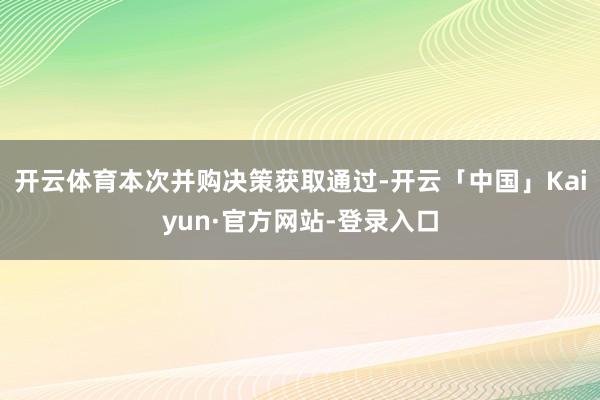 开云体育本次并购决策获取通过-开云「中国」Kaiyun·官方网站-登录入口