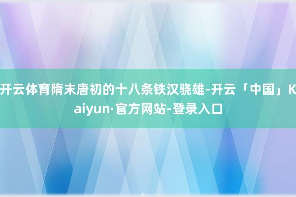 开云体育隋末唐初的十八条铁汉骁雄-开云「中国」Kaiyun·官方网站-登录入口