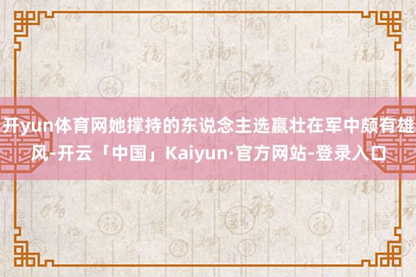 开yun体育网她撑持的东说念主选嬴壮在军中颇有雄风-开云「中国」Kaiyun·官方网站-登录入口