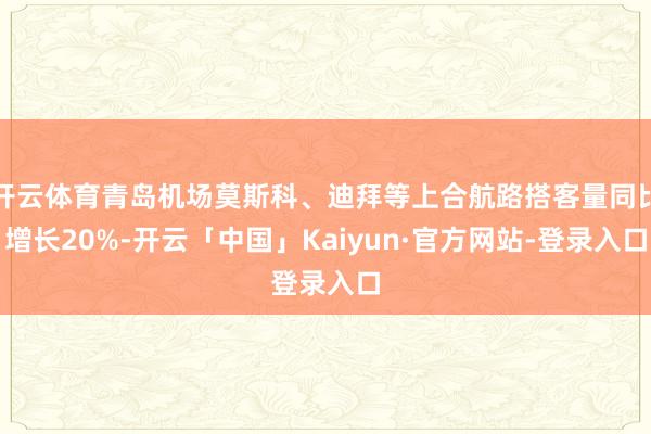 开云体育青岛机场莫斯科、迪拜等上合航路搭客量同比增长20%-开云「中国」Kaiyun·官方网站-登录