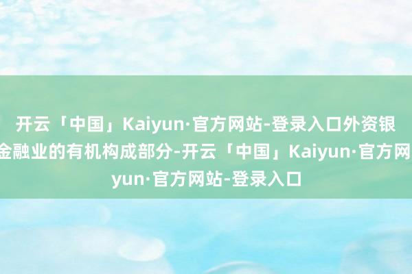 开云「中国」Kaiyun·官方网站-登录入口外资银行行为中国金融业的有机构成部分-开云「中国」Kai