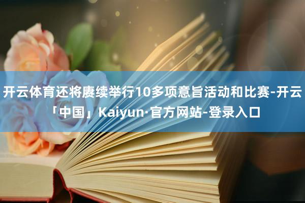 开云体育还将赓续举行10多项意旨活动和比赛-开云「中国」Kaiyun·官方网站-登录入口
