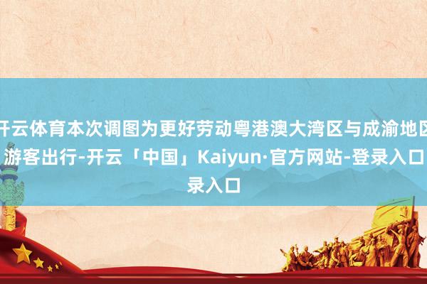 开云体育本次调图为更好劳动粤港澳大湾区与成渝地区游客出行-开云「中国」Kaiyun·官方网站-登录入