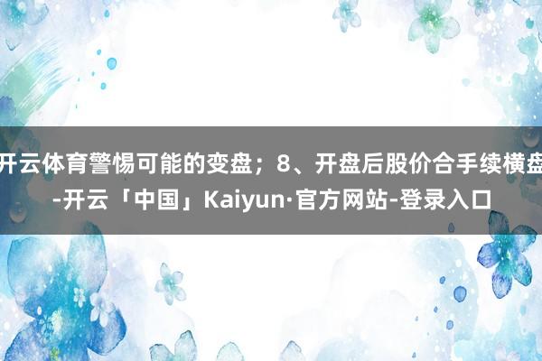 开云体育警惕可能的变盘；8、开盘后股价合手续横盘-开云「中国」Kaiyun·官方网站-登录入口