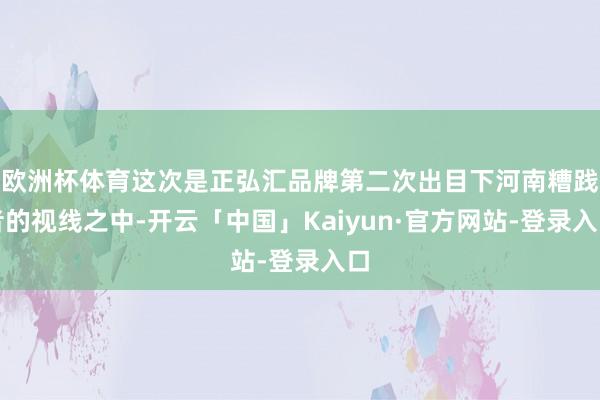 欧洲杯体育这次是正弘汇品牌第二次出目下河南糟践者的视线之中-开云「中国」Kaiyun·官方网站-登录
