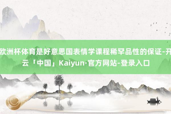 欧洲杯体育是好意思国表情学课程稀罕品性的保证-开云「中国」Kaiyun·官方网站-登录入口