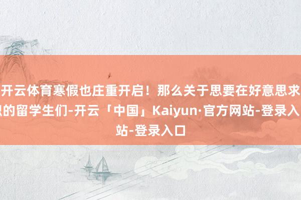 开云体育寒假也庄重开启！那么关于思要在好意思求职的留学生们-开云「中国」Kaiyun·官方网站-登录