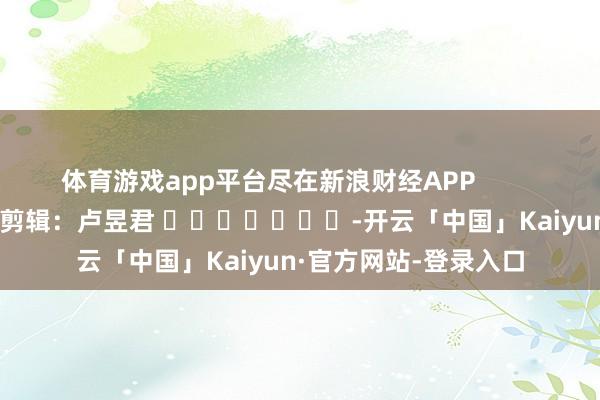 体育游戏app平台尽在新浪财经APP            						职守剪辑：卢昱君 					