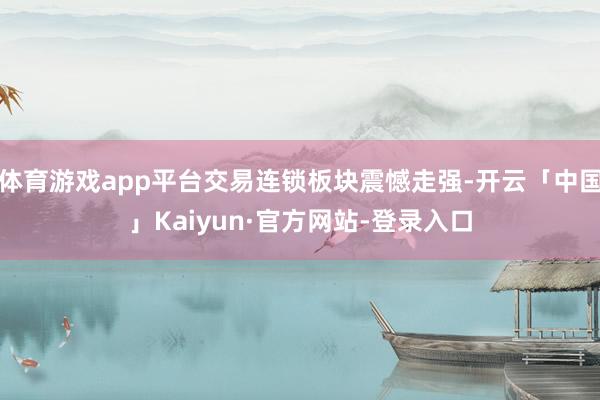 体育游戏app平台交易连锁板块震憾走强-开云「中国」Kaiyun·官方网站-登录入口