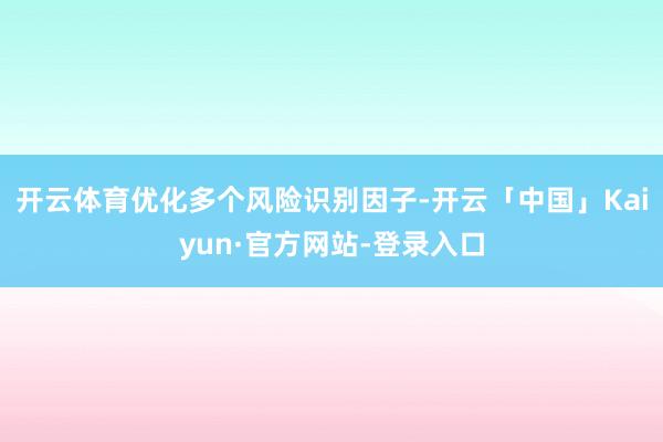 开云体育优化多个风险识别因子-开云「中国」Kaiyun·官方网站-登录入口