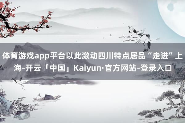 体育游戏app平台以此激动四川特点居品“走进”上海-开云「中国」Kaiyun·官方网站-登录入口