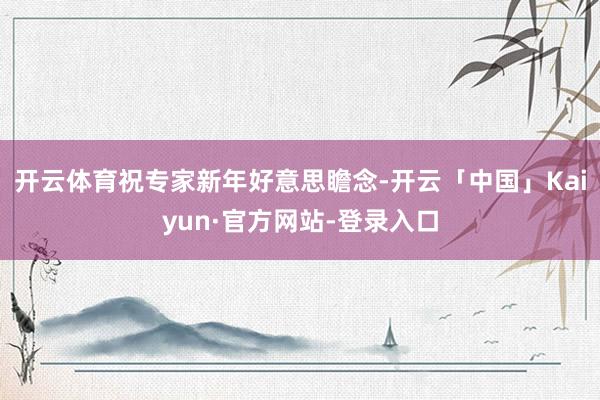开云体育祝专家新年好意思瞻念-开云「中国」Kaiyun·官方网站-登录入口
