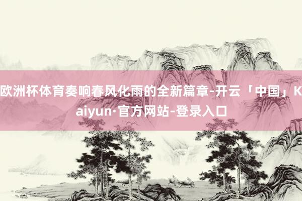 欧洲杯体育奏响春风化雨的全新篇章-开云「中国」Kaiyun·官方网站-登录入口