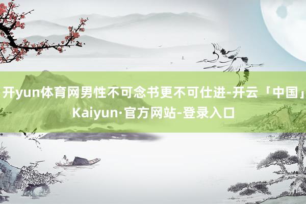 开yun体育网男性不可念书更不可仕进-开云「中国」Kaiyun·官方网站-登录入口