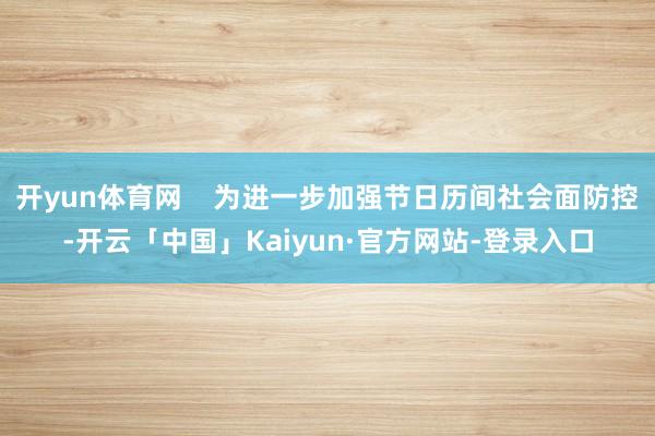 开yun体育网    为进一步加强节日历间社会面防控-开云「中国」Kaiyun·官方网站-登录入口
