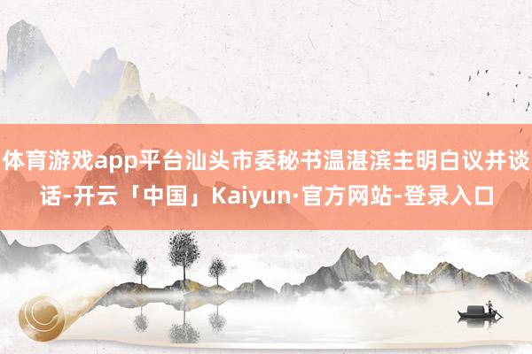 体育游戏app平台汕头市委秘书温湛滨主明白议并谈话-开云「中国」Kaiyun·官方网站-登录入口