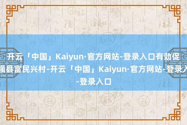 开云「中国」Kaiyun·官方网站-登录入口有劲促进强县富民兴村-开云「中国」Kaiyun·官方网站
