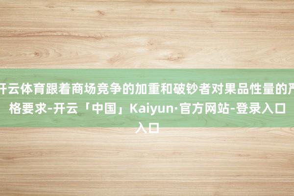 开云体育跟着商场竞争的加重和破钞者对果品性量的严格要求-开云「中国」Kaiyun·官方网站-登录入口