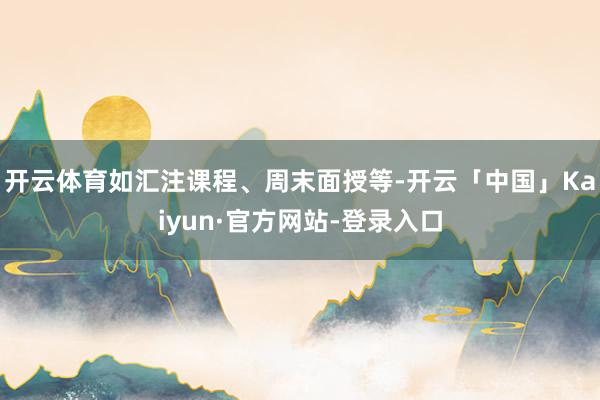 开云体育如汇注课程、周末面授等-开云「中国」Kaiyun·官方网站-登录入口