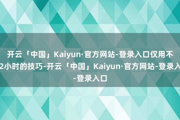 开云「中国」Kaiyun·官方网站-登录入口仅用不到2小时的技巧-开云「中国」Kaiyun·官方网站