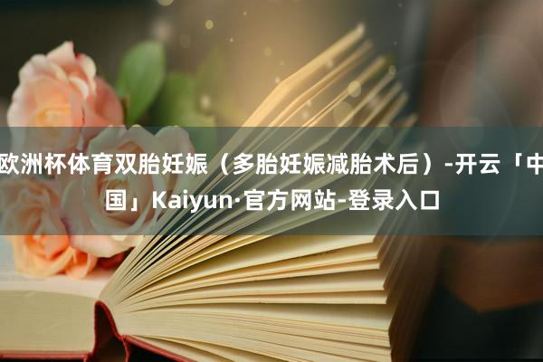 欧洲杯体育双胎妊娠（多胎妊娠减胎术后）-开云「中国」Kaiyun·官方网站-登录入口