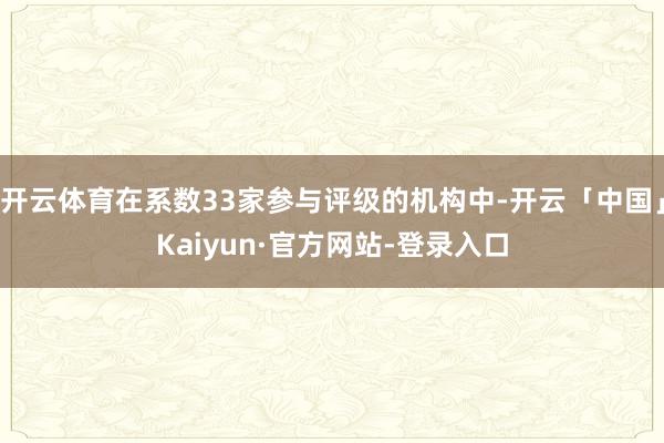开云体育在系数33家参与评级的机构中-开云「中国」Kaiyun·官方网站-登录入口