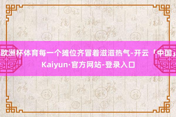 欧洲杯体育每一个摊位齐冒着滋滋热气-开云「中国」Kaiyun·官方网站-登录入口
