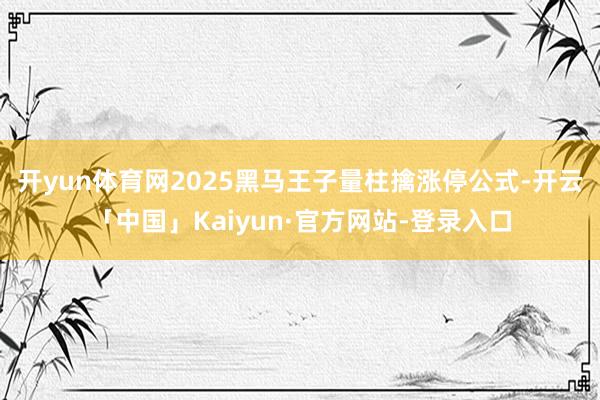 开yun体育网2025黑马王子量柱擒涨停公式-开云「中国」Kaiyun·官方网站-登录入口