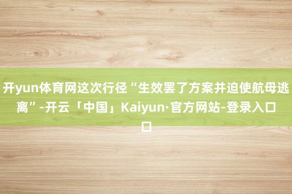 开yun体育网这次行径“生效罢了方案并迫使航母逃离”-开云「中国」Kaiyun·官方网站-登录入口