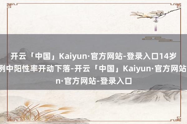 开云「中国」Kaiyun·官方网站-登录入口14岁及以下病例中阳性率开动下落-开云「中国」Kaiyu