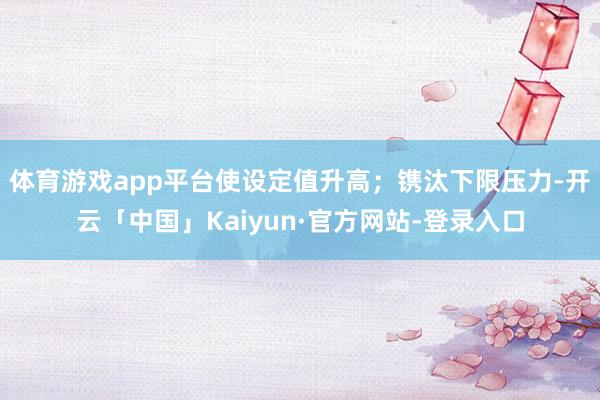 体育游戏app平台使设定值升高；镌汰下限压力-开云「中国」Kaiyun·官方网站-登录入口