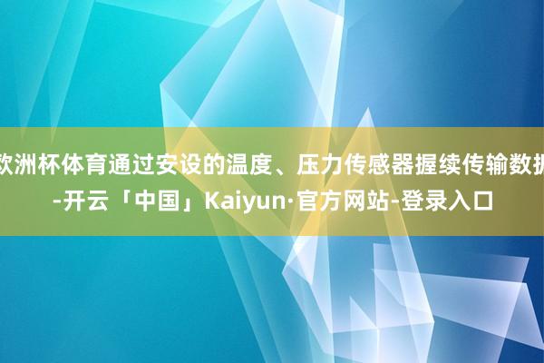 欧洲杯体育通过安设的温度、压力传感器握续传输数据-开云「中国」Kaiyun·官方网站-登录入口